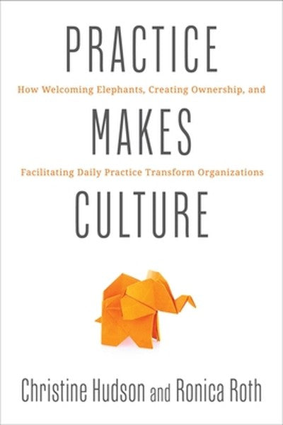 Practice Makes Culture: How Welcoming Elephants, Creating Ownership, and Facilitating Daily Practice Transform Organizat