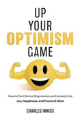 Up Your Optimism Game: How to Turn Stress, Depression, and Anxiety into Joy, Happiness, and Peace of Mind