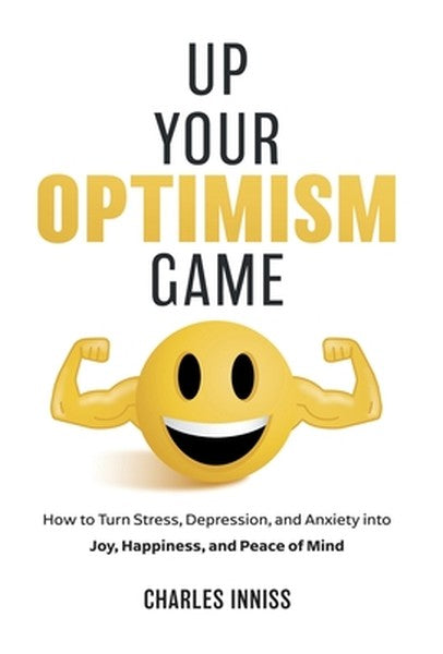 Up Your Optimism Game: How to Turn Stress, Depression, and Anxiety into Joy, Happiness, and Peace of Mind