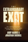 The Extraordinary Exit: How to Sell Your Business for Maximum Value, Protect Your Legacy, and Walk Away with No Regrets