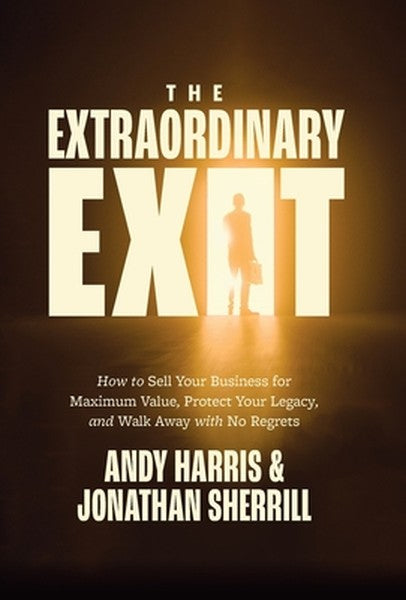 The Extraordinary Exit: How to Sell Your Business for Maximum Value, Protect Your Legacy, and Walk Away with No Regrets