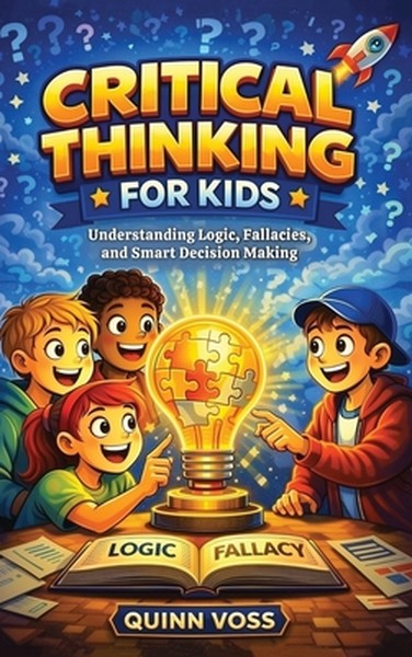 Critical Thinking for Kids: Understanding Logic, Fallacies, and Smart Decision Making