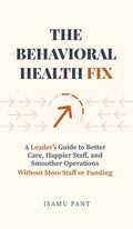 The Behavioral Health Fix: A Leader's Guide to Better Care, Happier Staff, and Smoother Operations - Without More Staff 