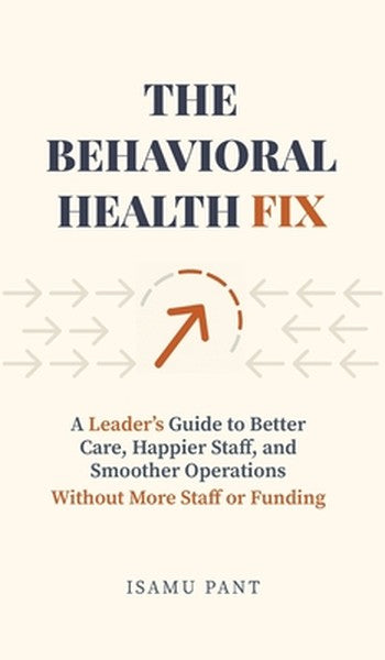 The Behavioral Health Fix: A Leader's Guide to Better Care, Happier Staff, and Smoother Operations - Without More Staff 