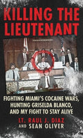 Killing The Lieutenant: Fighting Miami's Cocaine Wars, Hunting Griselda Blanco, And My Fight To Stay Alive