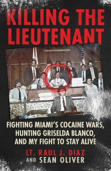 Killing The Lieutenant: Fighting Miami's Cocaine Wars, Hunting Griselda Blanco, And My Fight To Stay Alive