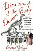 Dinosaurs at the Dinner Party: How an Eccentric Group of Victorians Discovered Prehistoric Creatures and Accidentally Up