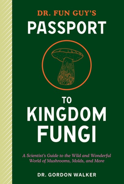 Dr. Fun Guy's Passport to Kingdom Fungi: A Scientist's Guide to the Wild and Wonderful World of Mushrooms, Molds, and Mo