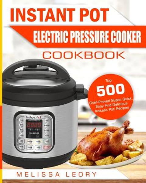 Instant Pot Electric Pressure Cooker Cookbook: Top 500 Chef-Proved Super Quick, Easy and Delicious Instant Pot Recipes f