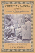 Christian Paideia (Vol. I): A History of Christian Education to 500 AD (From Athens to the Church Fathers)