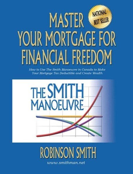 Master Your Mortgage for Financial Freedom: How to Use The Smith Manoeuvre in Canada to Make Your Mortgage Tax-Deductibl