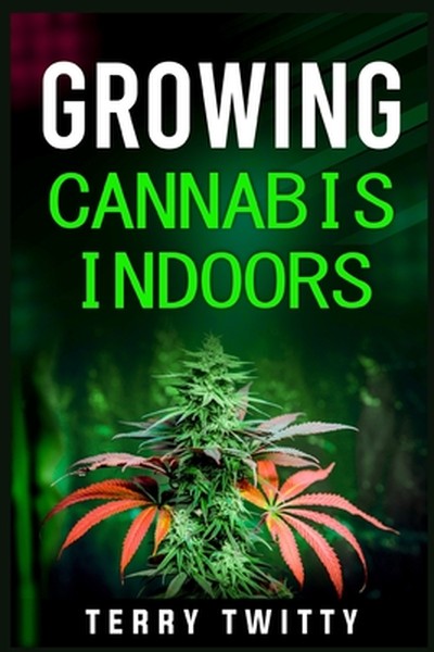 Growing Cannabis Indoors: Grow Your Own Marijuana Indoors Using This Easy-to-Follow Guide (2022 Crash Course for Beginne