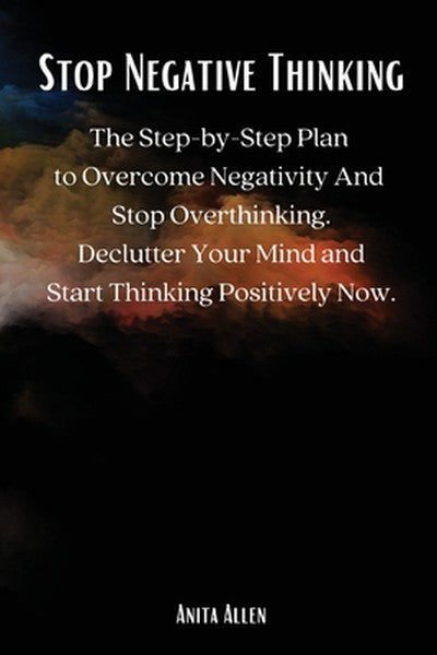 Stop Negative Thinking: The Step-by-Step Plan to Overcome Negativity And Stop Overthinking. Declutter Your Mind and Star