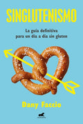 Singlutenismo: La Guía Definitiva Para Un Día a Día Sin Gluten / Glutenfreeism: The Ultimate Guide for a Gluten-Free Dai