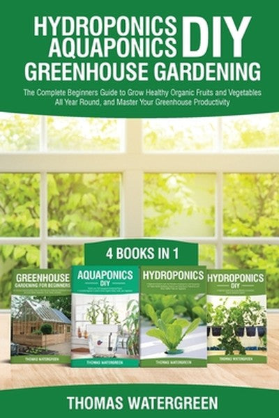 Hydroponics DIY, Aquaponics DIY, Greenhouse Gardening: 4 Books In 1 -The Complete Beginners Guide to Grow Healthy Organi