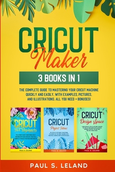 Cricut Maker: The Complete Guide to Mastering Your Cricut Machine Quickly and Easily, With Examples, Pictures, and Illus