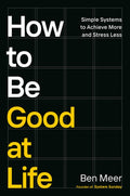 How to Be Good at Life: Simple Systems to Achieve More and Stress Less
