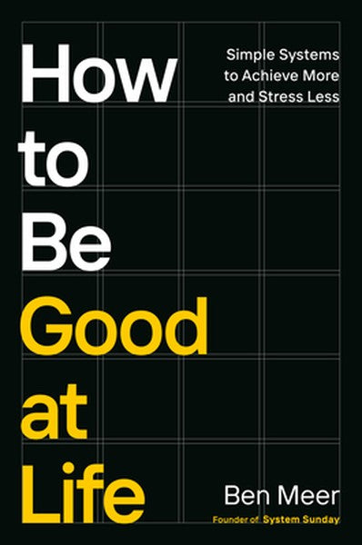 How to Be Good at Life: Simple Systems to Achieve More and Stress Less