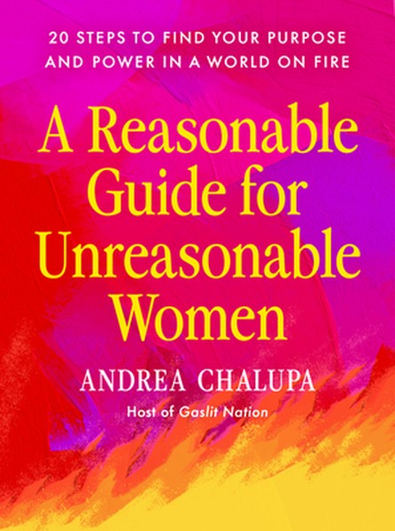 A Reasonable Guide for Unreasonable Women: 20 Steps to Find Your Purpose and Power in a World on Fire