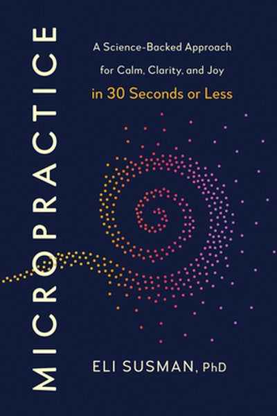 Micropractice: A Science-Backed Approach for Calm, Clarity, and Joy in 30 Seconds or Less