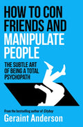 How to Con Friends and Manipulate People: The Subtle Art of Being a Total Psychopath