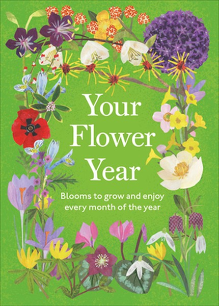 Your Flower Year: Blooms to Grow and Enjoy Every Month of the Year