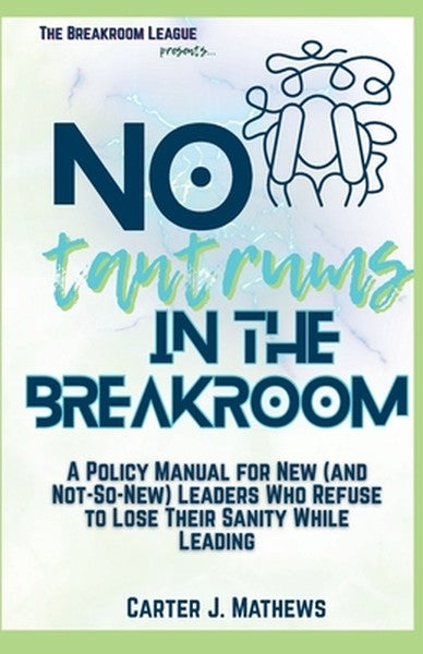 No Tantrums in the Breakroom: A Policy Manual for New (and not so new) Leaders Who Refuse to Lose Their Sanity While Lea