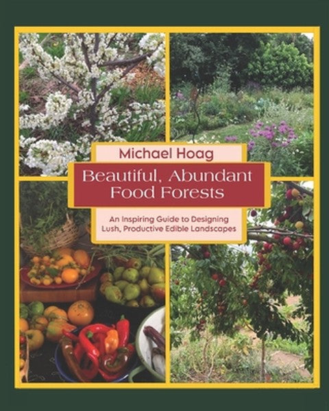 Beautiful Abundant Food Forests: An Inspiring Guide to Designing Lush, Productive Edible Landscapes