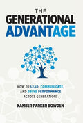 The Generational Advantage: How To Lead, Communicate, and Drive Performance Across Generations