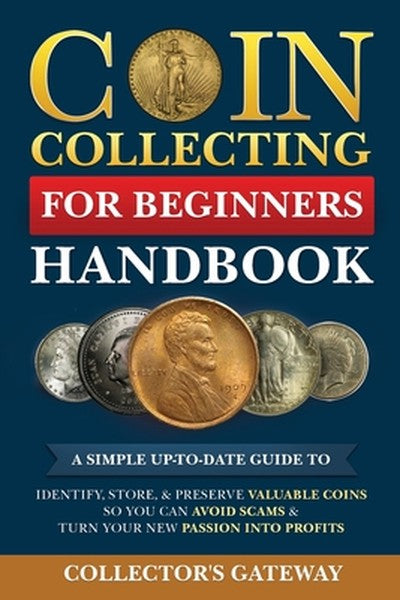 Coin Collecting for Beginners Handbook: A Simple Up-To-Date Guide to Identify, Store, & Preserve Valuable Coins, So You 