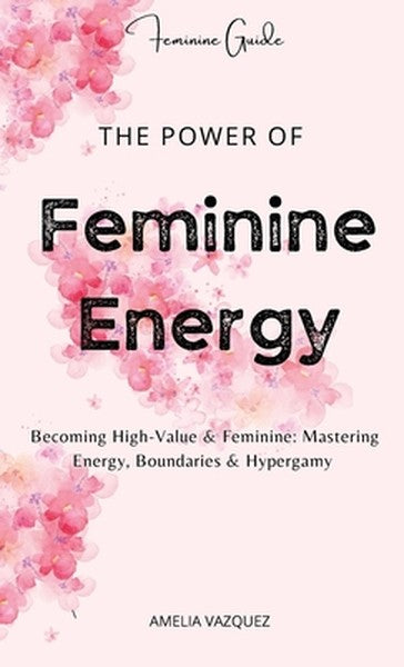 The Power of Feminine Energy: Becoming High-Value & Feminine: Mastering Energy, Boundaries & Hypergamy.