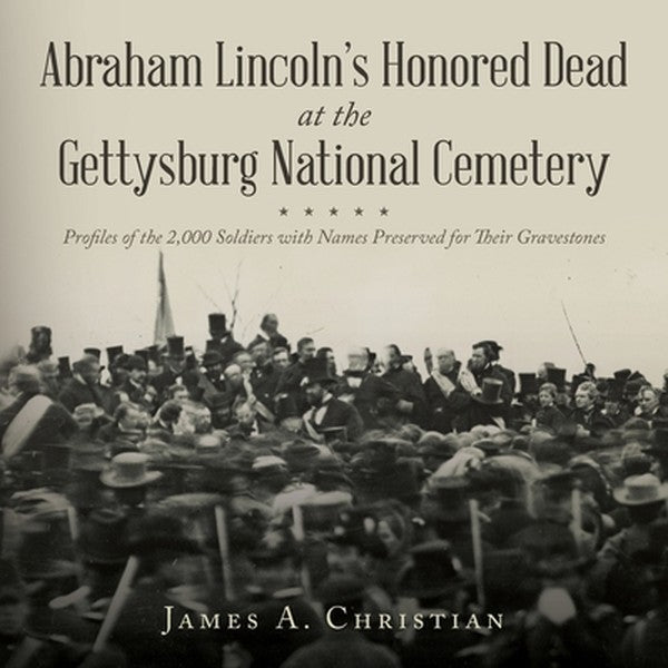 Abraham Lincoln's Honored Dead at The Gettysburg National Cemetery: Profiles of the 2,000 Soldiers with Names Preserved 