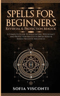 Spells for Beginners, Reversal & Protection Magick: A Complete Guide to Spellcasting, Witchcraft and Protection Magick t