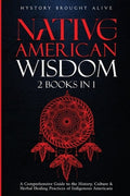 Native American Wisdom: A Comprehensive Guide to The History, Culture & Herbal Healing Practices of Indigenous Americans