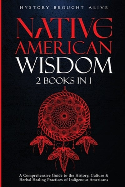 Native American Wisdom: A Comprehensive Guide to The History, Culture & Herbal Healing Practices of Indigenous Americans