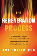The Regeneration Process: A Revolutionary Method for Uprooting Ancestral Trauma, Embracing Uncertainty, and Cultivating 