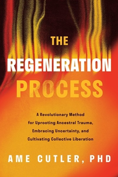 The Regeneration Process: A Revolutionary Method for Uprooting Ancestral Trauma, Embracing Uncertainty, and Cultivating 