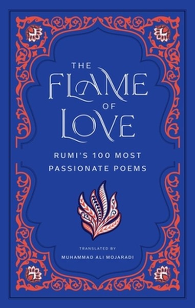 The Flame of Love: Rumi's 100 Most Passionate Poems