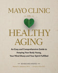 Mayo Clinic on Healthy Aging: An Easy and Comprehensive Guide to Keeping Your Body Young, Your Mind Sharp and Your Spiri