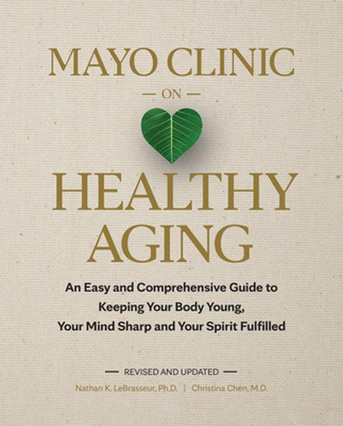 Mayo Clinic on Healthy Aging: An Easy and Comprehensive Guide to Keeping Your Body Young, Your Mind Sharp and Your Spiri