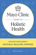 Mayo Clinic Guide to Holistic Health: Unlock Your Body's Natural Healing Powers