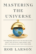 Mastering the Universe: The Obscene Wealth of the Ruling Class, What They Do with Their Money, and Why You Should Hate T