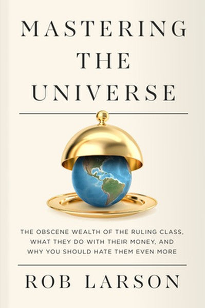 Mastering the Universe: The Obscene Wealth of the Ruling Class, What They Do with Their Money, and Why You Should Hate T