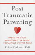 Post-Traumatic Parenting: Break the Cycle and Become the Parent You Always Wanted to Be