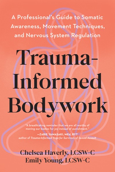 Trauma-Informed Bodywork: A Professional's Guide to Somatic Awareness, Movement Techniques, and Nervous System Regulatio