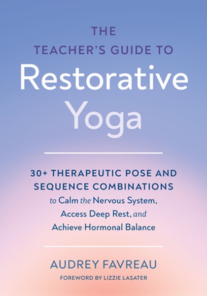 The Teacher's Guide to Restorative Yoga: 30+ Therapeutic Pose and Sequence Combinations to Calm the Nervous System, Acce