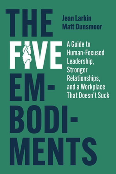 The Five Embodiments: A Guide to Human-Focused Leadership, Stronger Relationships, and a Workplace That Doesn't Suck