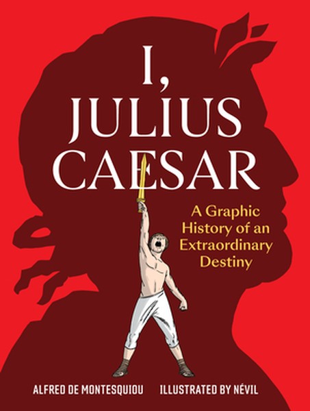 I, Julius Caesar: A Graphic History of an Extraordinary Destiny