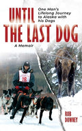 Until The Last Dog: One Man's Lifelong Journey to Alaska with His Dogs