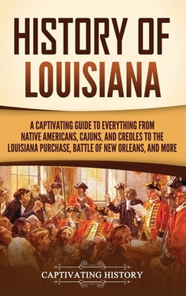 History of Louisiana: A Captivating Guide to Everything from Native Americans, Cajuns, and Creoles to the Louisiana Purc